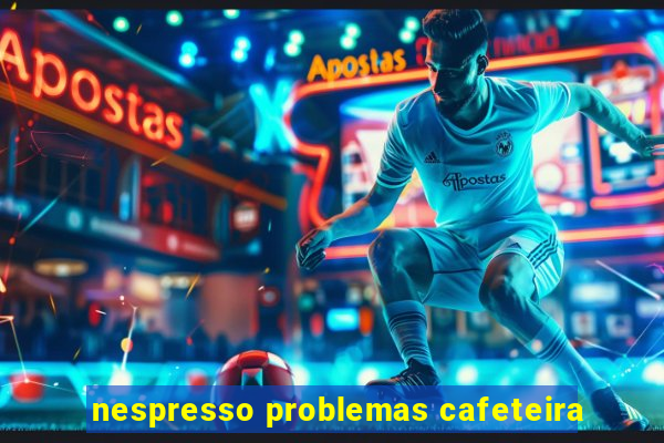 nespresso problemas cafeteira